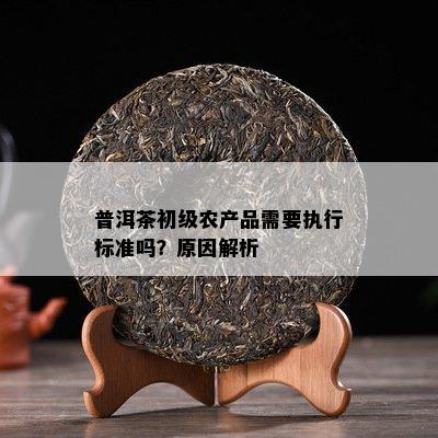 普洱茶初級農產(chǎn)品需要執(zhí)行標準嗎？原因深度解析